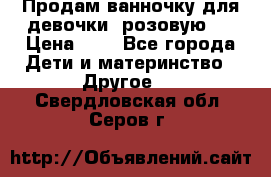 Продам ванночку для девочки (розовую). › Цена ­ 1 - Все города Дети и материнство » Другое   . Свердловская обл.,Серов г.